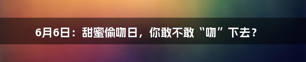 6月6日：甜蜜偷吻日，你敢不敢“吻”下去？