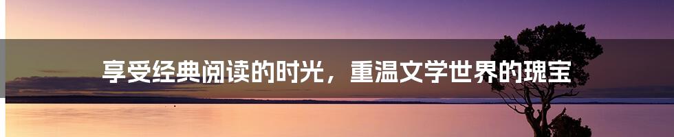 享受经典阅读的时光，重温文学世界的瑰宝