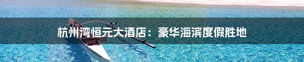 杭州湾恒元大酒店：豪华海滨度假胜地