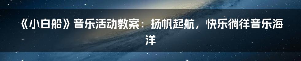 《小白船》音乐活动教案：扬帆起航，快乐徜徉音乐海洋