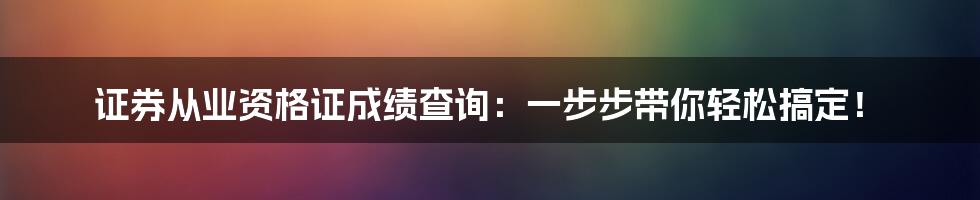 证券从业资格证成绩查询：一步步带你轻松搞定！