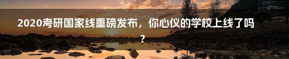 2020考研国家线重磅发布，你心仪的学校上线了吗？