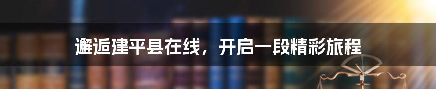 邂逅建平县在线，开启一段精彩旅程