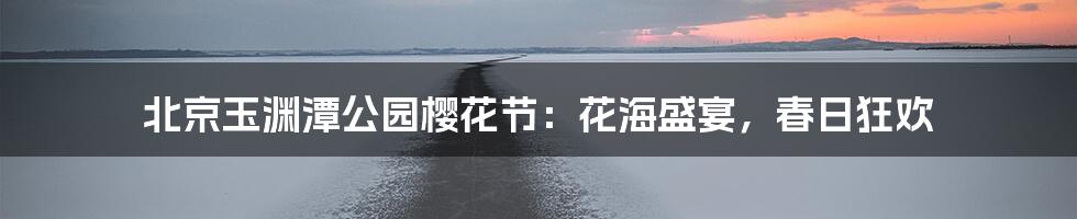 北京玉渊潭公园樱花节：花海盛宴，春日狂欢