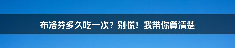 布洛芬多久吃一次？别慌！我带你算清楚