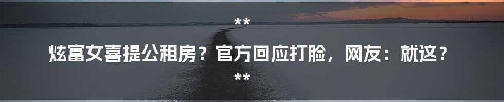 **
炫富女喜提公租房？官方回应打脸，网友：就这？

**