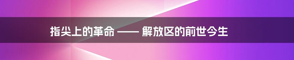 指尖上的革命 —— 解放区的前世今生