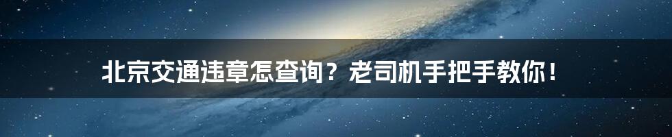 北京交通违章怎查询？老司机手把手教你！