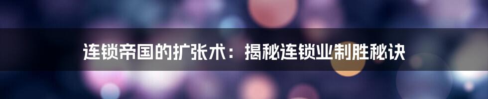 连锁帝国的扩张术：揭秘连锁业制胜秘诀