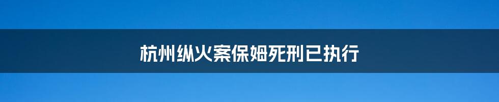 杭州纵火案保姆死刑已执行