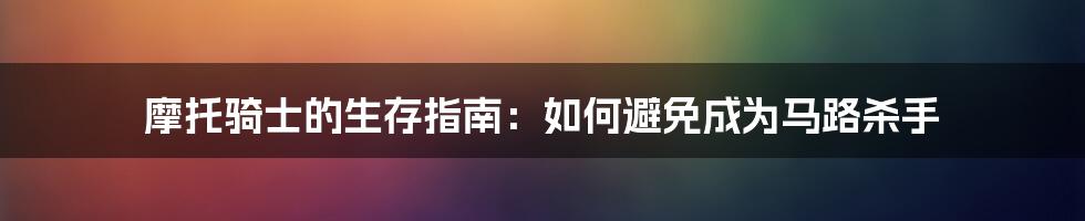 摩托骑士的生存指南：如何避免成为马路杀手