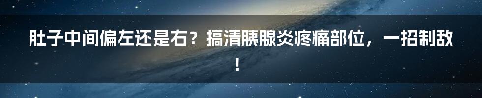 肚子中间偏左还是右？搞清胰腺炎疼痛部位，一招制敌！