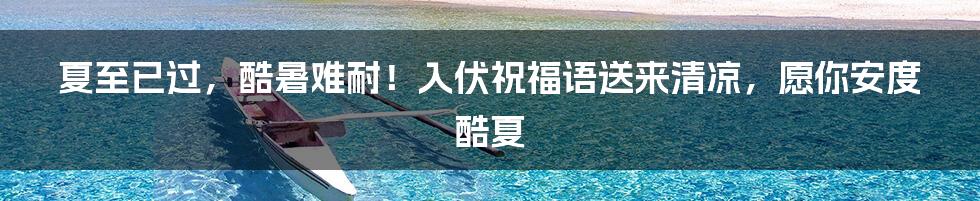 夏至已过，酷暑难耐！入伏祝福语送来清凉，愿你安度酷夏