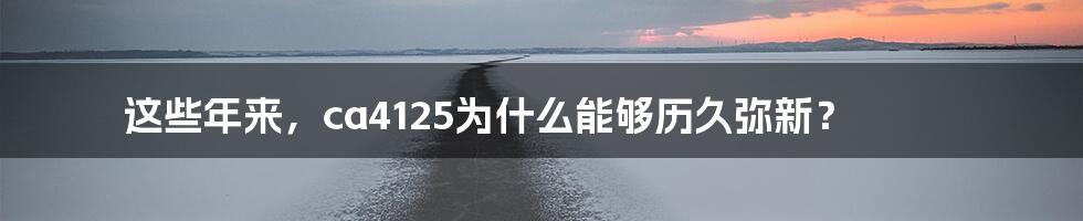 这些年来，ca4125为什么能够历久弥新？