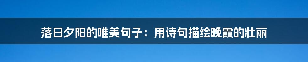 落日夕阳的唯美句子：用诗句描绘晚霞的壮丽