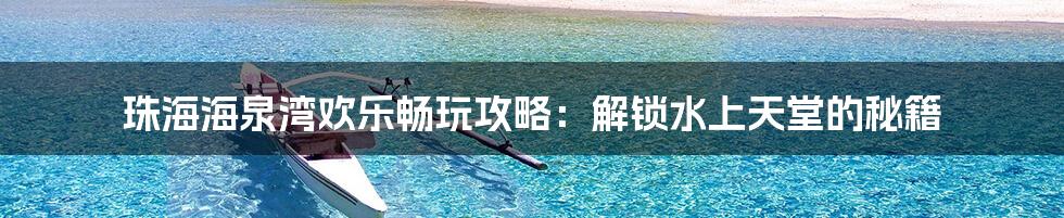 珠海海泉湾欢乐畅玩攻略：解锁水上天堂的秘籍