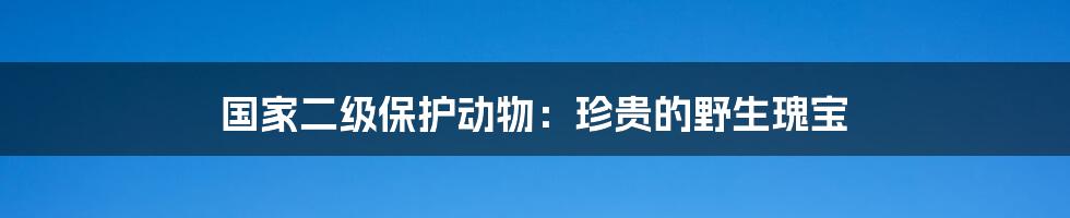 国家二级保护动物：珍贵的野生瑰宝