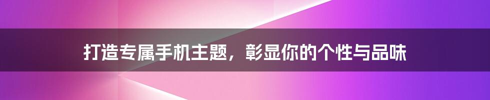 打造专属手机主题，彰显你的个性与品味