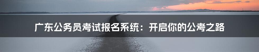 广东公务员考试报名系统：开启你的公考之路