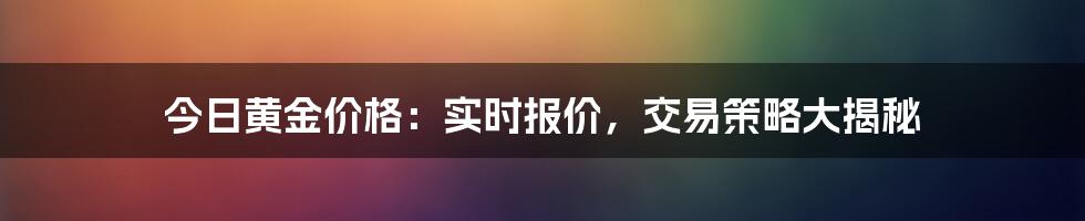 今日黄金价格：实时报价，交易策略大揭秘