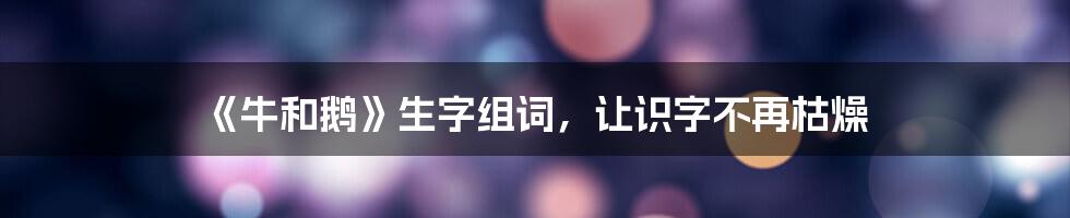 《牛和鹅》生字组词，让识字不再枯燥