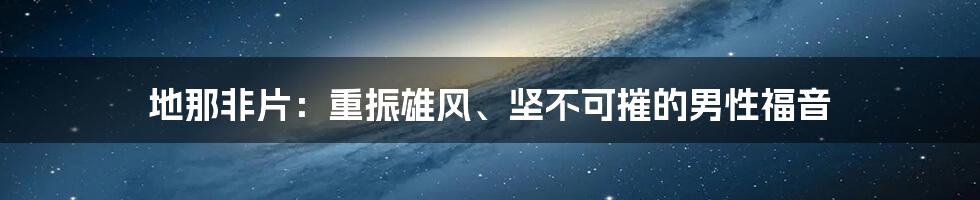 地那非片：重振雄风、坚不可摧的男性福音