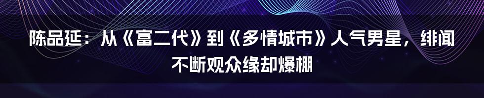 陈品延：从《富二代》到《多情城市》人气男星，绯闻不断观众缘却爆棚