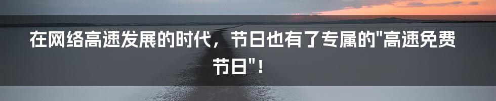 在网络高速发展的时代，节日也有了专属的"高速免费节日"！