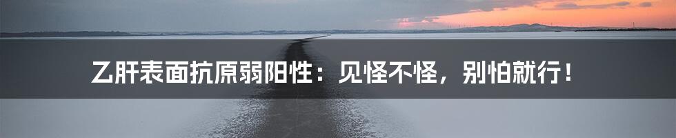 乙肝表面抗原弱阳性：见怪不怪，别怕就行！