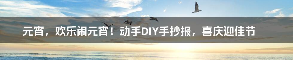 元宵，欢乐闹元宵！动手DIY手抄报，喜庆迎佳节