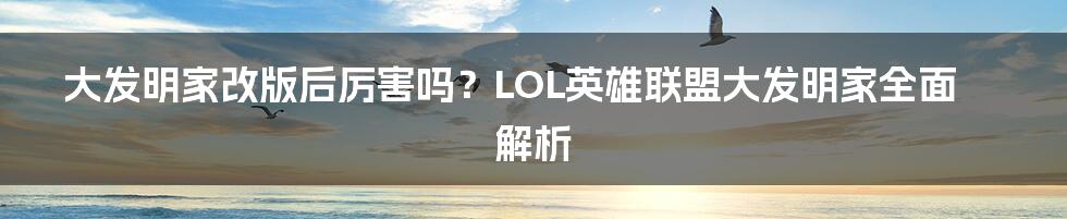 大发明家改版后厉害吗？LOL英雄联盟大发明家全面解析