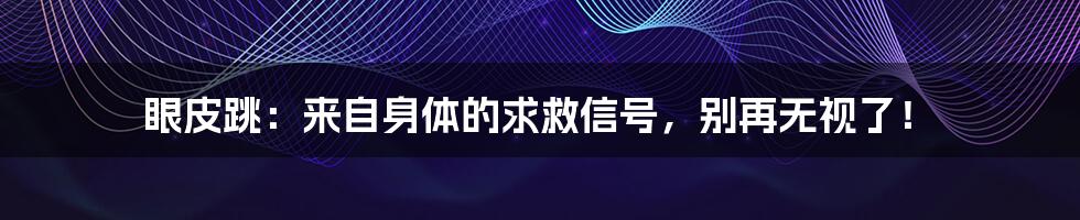 眼皮跳：来自身体的求救信号，别再无视了！