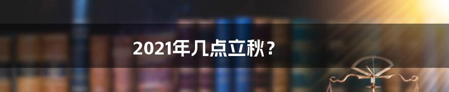 2021年几点立秋？