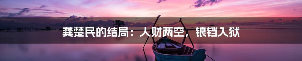 龚楚民的结局：人财两空，锒铛入狱