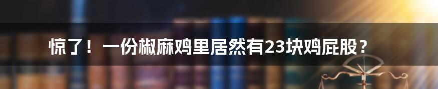 惊了！一份椒麻鸡里居然有23块鸡屁股？