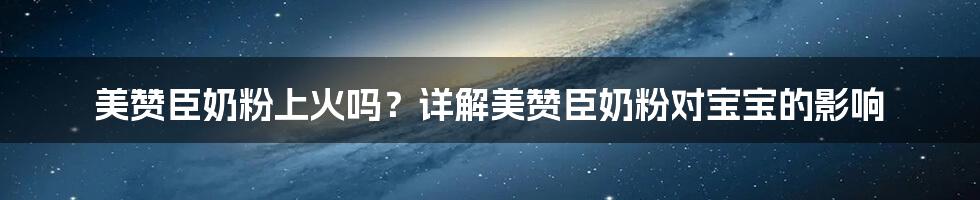 美赞臣奶粉上火吗？详解美赞臣奶粉对宝宝的影响