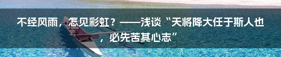 不经风雨，怎见彩虹？——浅谈“天将降大任于斯人也，必先苦其心志”