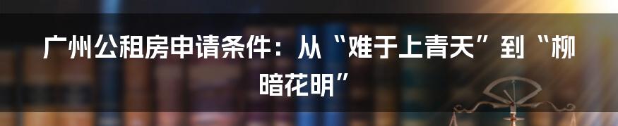 广州公租房申请条件：从“难于上青天”到“柳暗花明”