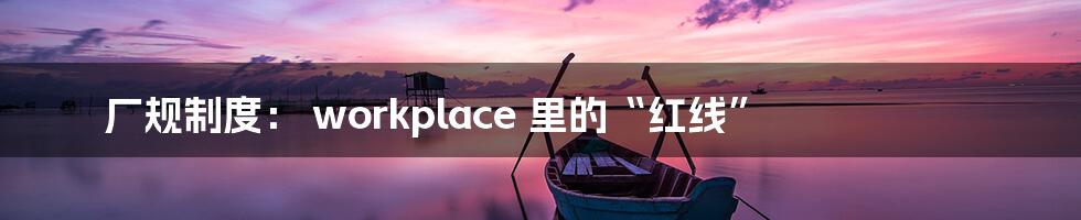 厂规制度： workplace 里的“红线”