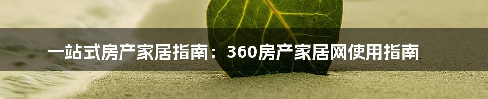 一站式房产家居指南：360房产家居网使用指南