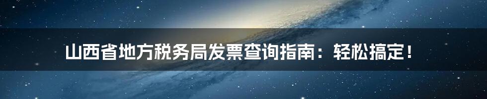 山西省地方税务局发票查询指南：轻松搞定！