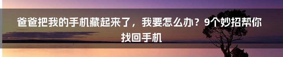 爸爸把我的手机藏起来了，我要怎么办？9个妙招帮你找回手机