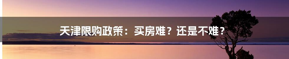 天津限购政策：买房难？还是不难？