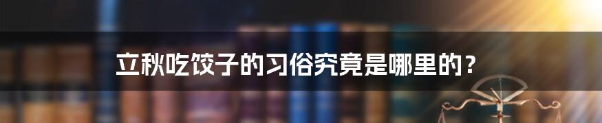 立秋吃饺子的习俗究竟是哪里的？