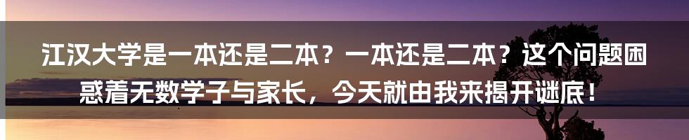 江汉大学是一本还是二本？一本还是二本？这个问题困惑着无数学子与家长，今天就由我来揭开谜底！