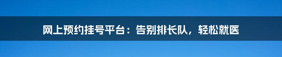 网上预约挂号平台：告别排长队，轻松就医