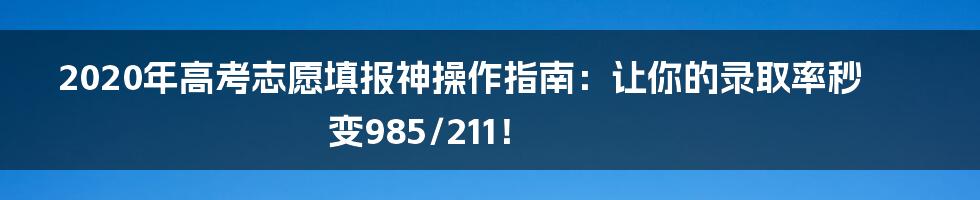 2020年高考志愿填报神操作指南：让你的录取率秒变985/211！