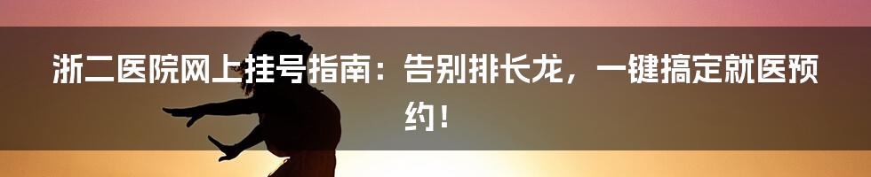 浙二医院网上挂号指南：告别排长龙，一键搞定就医预约！