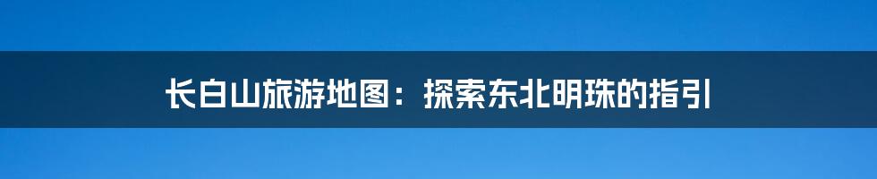 长白山旅游地图：探索东北明珠的指引