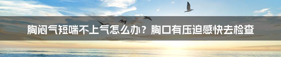 胸闷气短喘不上气怎么办？胸口有压迫感快去检查